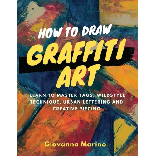 How to Draw Graffiti Art: Learn to Master Tags, Wildstyle Technique, Urban Lettering and Creative Piecing