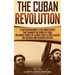 The Cuban Revolution: A Captivating Guide to the Armed Revolt That Changed the Course of Cuba, Including Stories of Leaders Such as Fidel Ca