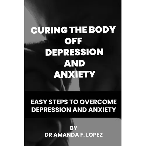 Curing the body off depression and anxiety: Easy steps to overcome depression and anxiety