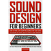 Sound Design for Beginners: How to Make Jaw-Dropping Sounds for Your Song by Discovering the Essential Basics of Synthesis & Sound Engineering (Best M