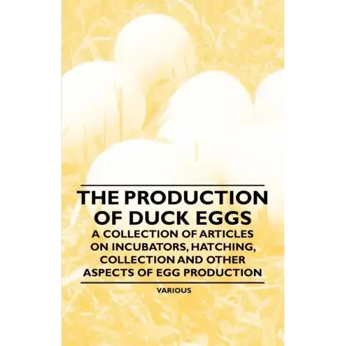 The Production of Duck Eggs - A Collection of Articles on Incubators, Hatching, Collection and Other Aspects of Egg Production