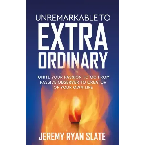 Unremarkable to Extraordinary: Ignite Your Passion to Go from Passive Observer to Creator of Your Own Life