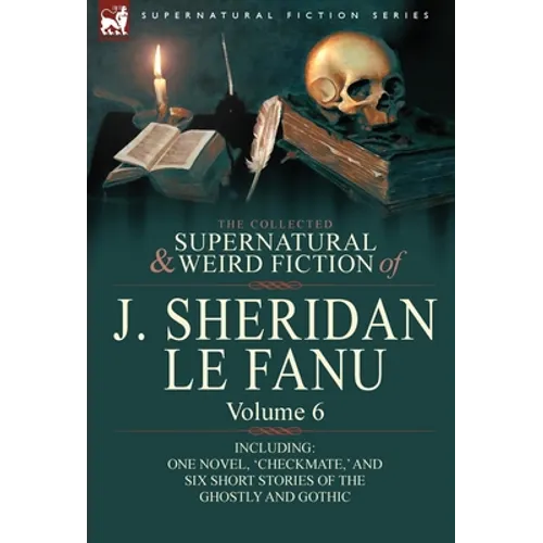 The Collected Supernatural and Weird Fiction of J. Sheridan Le Fanu: Volume 6-Including One Novel, 'Checkmate, ' and Six Short Stories of the Ghostly