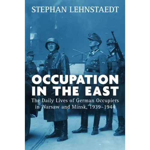 Occupation in the East: The Daily Lives of German Occupiers in Warsaw and Minsk, 1939-1944