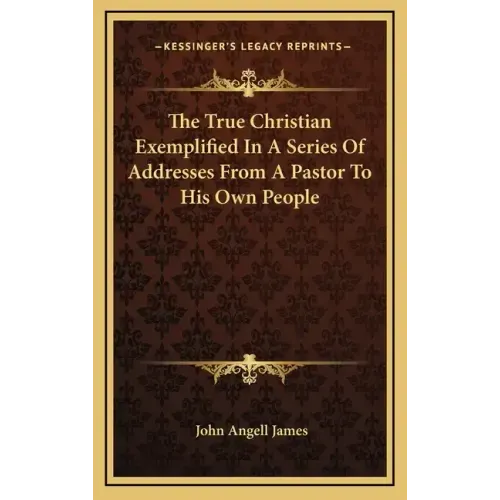 The True Christian Exemplified in a Series of Addresses from a Pastor to His Own People
