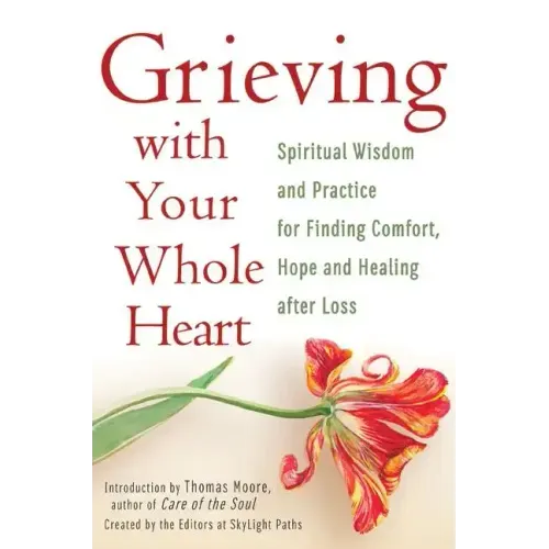 Grieving with Your Whole Heart: Spiritual Wisdom and Practice for Finding Comfort, Hope and Healing After Loss