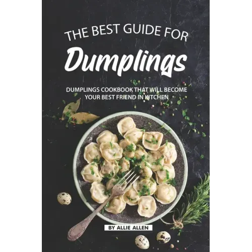 The Best Guide for Dumplings: Dumplings Cookbook That Will Become Your Best Friend in Kitchen