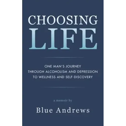 Choosing Life: One man's journey through alcoholism and depression to wellness and self-discovery
