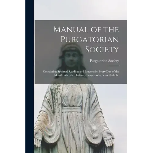 Manual of the Purgatorian Society: Containing Spiritual Reading and Prayers for Every Day of the Month, Also the Ordinary Prayers of a Pious Catholic