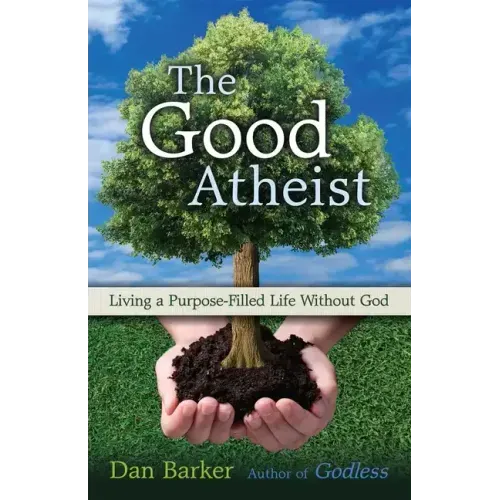 The Good Atheist: Living a Purpose-Filled Life Without God