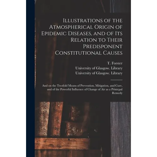 Illustrations of the Atmospherical Origin of Epidemic Diseases, and of Its Relation to Their Predisponent Constitutional Causes [electronic Resource]:
