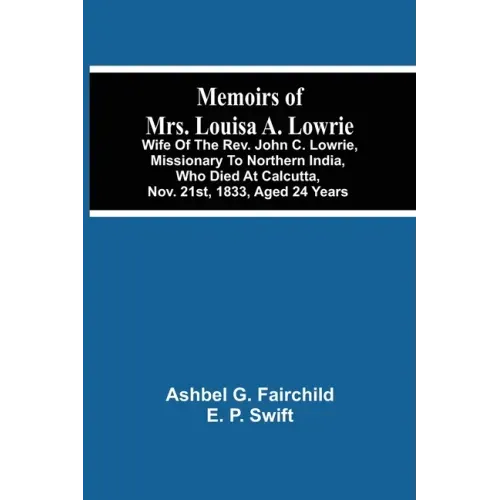 Memoirs Of Mrs. Louisa A. Lowrie: Wife Of The Rev. John C. Lowrie, Missionary To Northern India, Who Died At Calcutta, Nov. 21St, 1833, Aged 24 Years