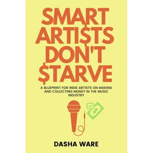 Smart Artists Don't Starve: A Blueprint For Indie Artists On Making And Collecting Money In The Music Industry