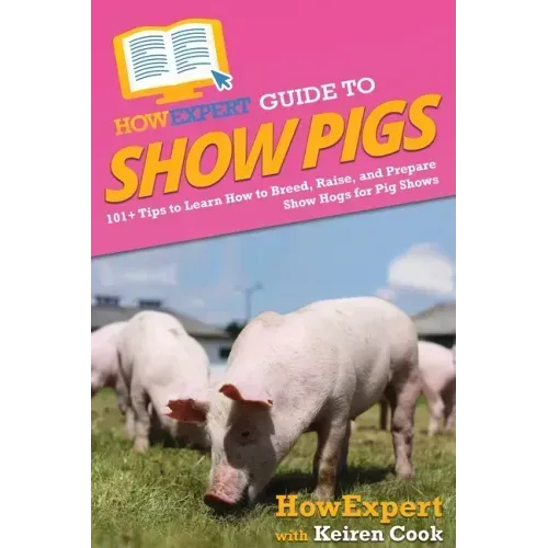 HowExpert Guide to Show Pigs: 101+ Tips to Learn How to Breed, Raise, and Prepare Show Hogs for Pig Shows
