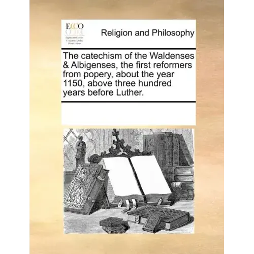 The Catechism of the Waldenses & Albigenses, the First Reformers from Popery, about the Year 1150, Above Three Hundred Years Before Luther.