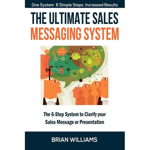 The Ultimate Sales Messaging System: The 6-step System to Clarify Your Sales Message or Presentation