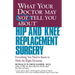 What Your Doctor May Not Tell You about Hip and Knee Replacement Surgery: Everything You Need to Know to Make the Right Decisions