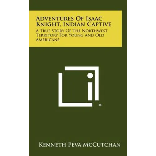 Adventures Of Isaac Knight, Indian Captive: A True Story Of The Northwest Territory For Young And Old Americans