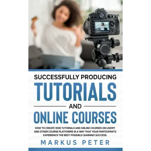 Successfully Producing Tutorials and Online Courses: How to create web tutorials and online courses on Udemy and other course platforms in a way that