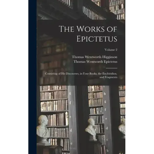 The Works of Epictetus: Consisting of His Discourses, in Four Books, the Enchiridion, and Fragments; Volume 2