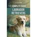 The Complete Guide to Labrador Retrievers: Selecting, Raising, Training, Feeding, and Loving Your New Lab from Puppy to Old-Age