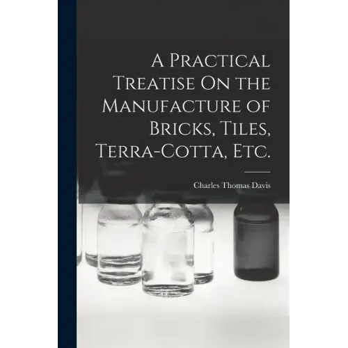 A Practical Treatise On the Manufacture of Bricks, Tiles, Terra-Cotta, Etc.