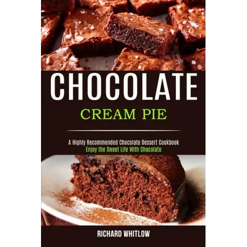 Chocolate Cream Pie: Enjoy the Sweet Life With Chocolate (A Highly Recommended Chocolate Dessert Cookbook)
