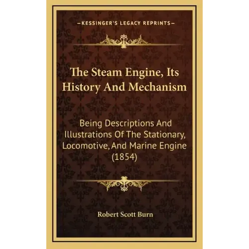 The Steam Engine, Its History And Mechanism: Being Descriptions And Illustrations Of The Stationary, Locomotive, And Marine Engine (1854)