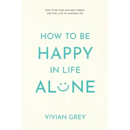 How to Be Happy in Life Alone: How to Be Your Own Best Friend and Still Live an Amazing Life
