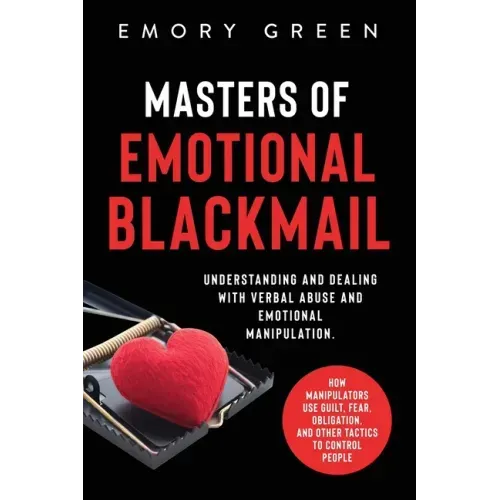 Masters of Emotional Blackmail: Understanding and Dealing with Verbal Abuse and Emotional Manipulation. How Manipulators Use Guilt, Fear, Obligation,