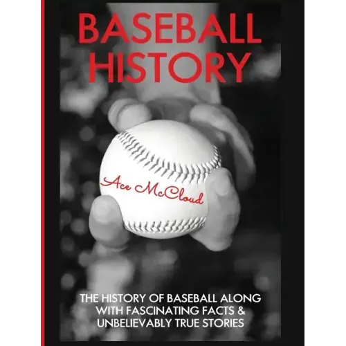 Baseball History: The History of Baseball Along With Fascinating Facts & Unbelievably True Stories