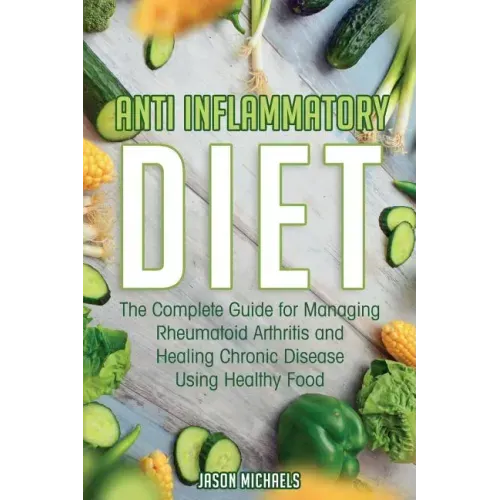 Anti-Inflammatory Diet: The Complete Guide for Managing Rheumatoid Arthritis and Healing Chronic Disease Using Healthy Food