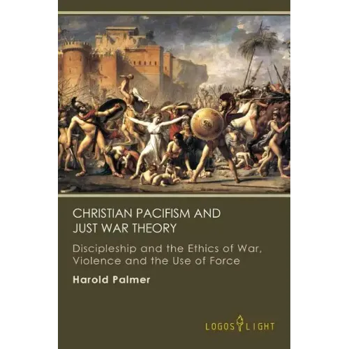 Christian Pacifism and Just War Theory: Discipleship and the Ethics of War, Violence and the Use of Force
