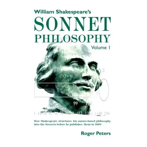 William Shakespeare's Sonnet Philosophy, Volume 1: How Shakespeare structured his nature-based philosophy into the Sonnets before he published them in