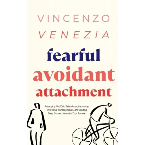 Fearful Avoidant Attachment: Managing Hot/Cold Behaviours, Improving Emotional Intimacy Issues, and Building Deep Connections with Your Partner