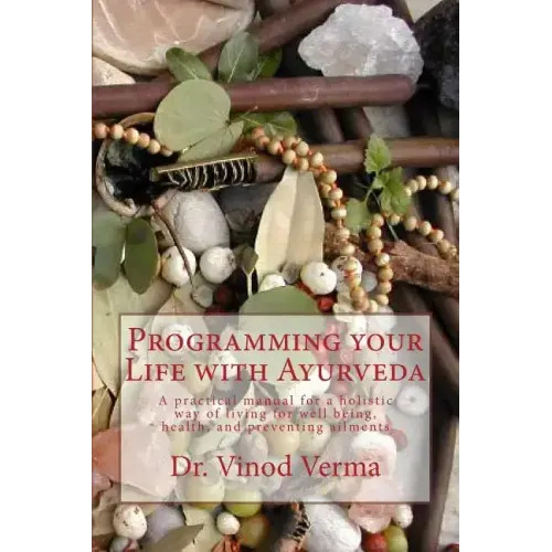 Programming your Life with Ayurveda: A practical manual for a holistic way of living for well being, health, and preventing ailments