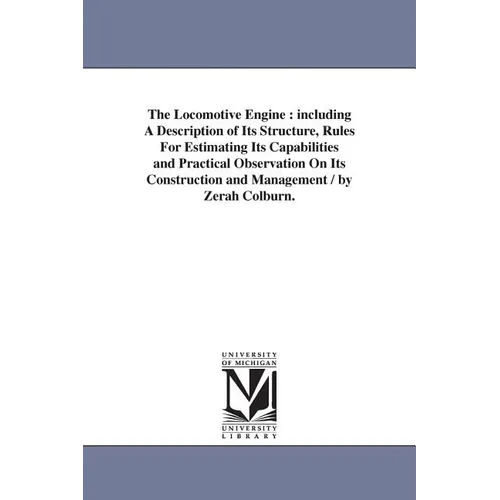 The Locomotive Engine: including A Description of Its Structure, Rules For Estimating Its Capabilities and Practical Observation On Its Construction a