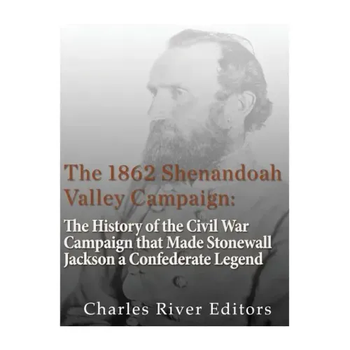 The 1862 Shenandoah Valley Campaign: The History of the Civil War Campaign that Made Stonewall Jackson a Confederate Legend