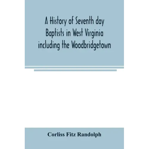 A history of Seventh day Baptists in West Virginia including the Woodbridgetown and Salemville churches in Pennsylvania and the Shrewsbury church in N