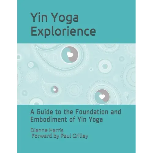 The Yin Yoga Explorience: A Guide to the Foundation and Embodiment of Yin Yoga