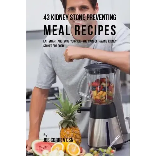 43 Kidney Stone Preventing Meal Recipes: Eat Smart and Save Yourself the Pain of Having Kidney Stones for Good