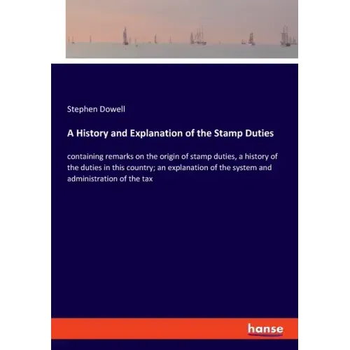 A History and Explanation of the Stamp Duties: containing remarks on the origin of stamp duties, a history of the duties in this country; an explanati