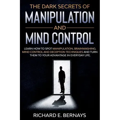The Dark Secrets of Manipulation and Mind Control: Learn how to spot manipulation, brainwashing, mind control and deception techniques and turn them t