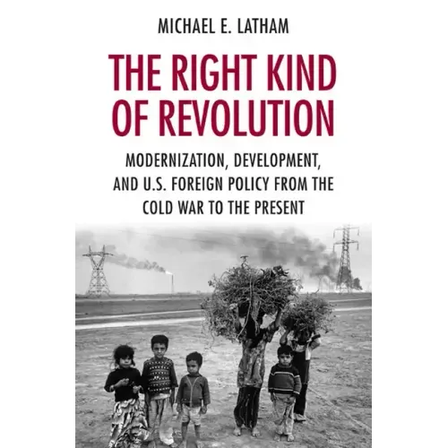 The Right Kind of Revolution: Modernization, Development, and U.S. Foreign Policy from the Cold War to the Present