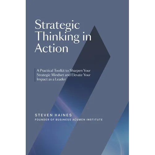 Strategic Thinking in Action: A Practical Toolkit to Sharpen Your Strategic Mindset and Elevate Your Impact as a Leader