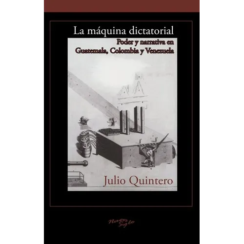 La Máquina Dictatorial: Poder Y Narrativa En Guatemala, Colombia Y Venezuela