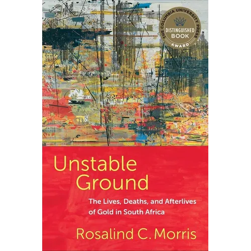 Unstable Ground: The Lives, Deaths, and Afterlives of Gold in South Africa