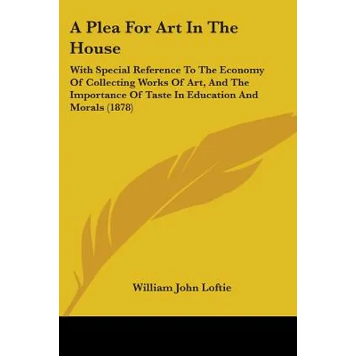 A Plea For Art In The House: With Special Reference To The Economy Of Collecting Works Of Art, And The Importance Of Taste In Education And Morals (18