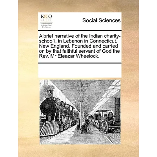 A Brief Narrative of the Indian Charity-Schoo1, in Lebanon in Connecticut, New England. Founded and Carried on by That Faithful Servant of God the REV