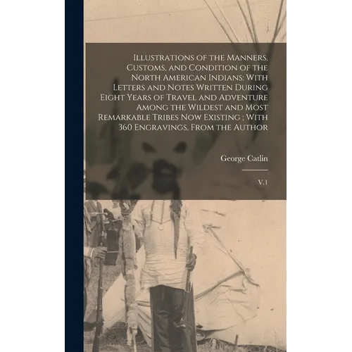 Illustrations of the Manners, Customs, and Condition of the North American Indians: With Letters and Notes Written During Eight Years of Travel and Ad
